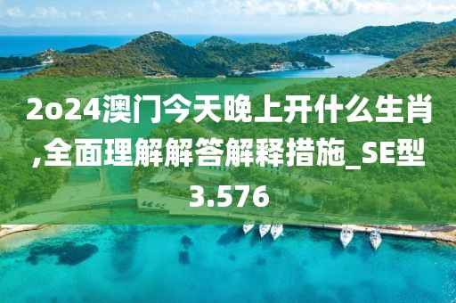 2o24澳門今天晚上開什么生肖,全面理解解答解釋措施_SE型3.576
