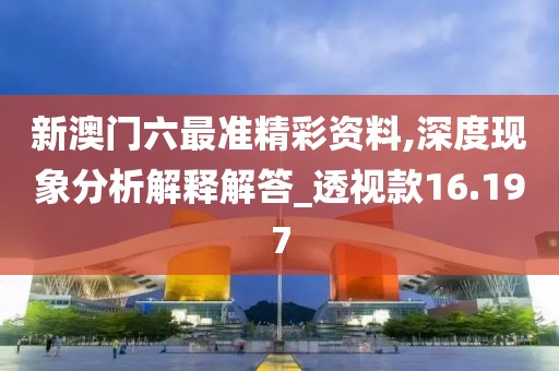 新澳門六最準精彩資料,深度現(xiàn)象分析解釋解答_透視款16.197