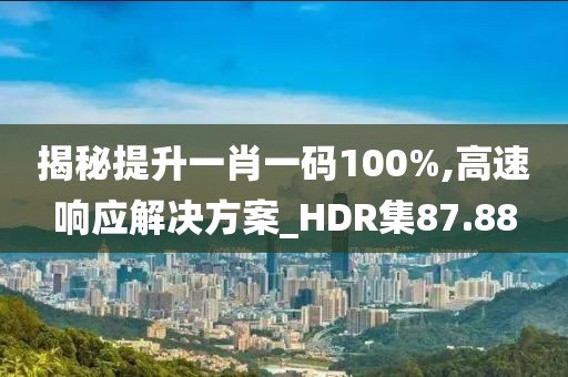 揭秘提升一肖一碼100%,高速響應(yīng)解決方案_HDR集87.88