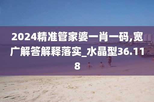 2024精準管家婆一肖一碼,寬廣解答解釋落實_水晶型36.118