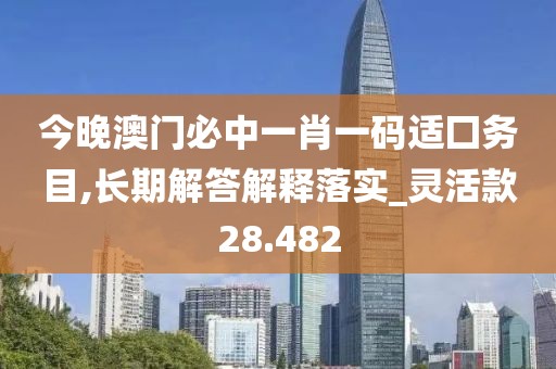 今晚澳門必中一肖一碼適囗務(wù)目,長期解答解釋落實_靈活款28.482