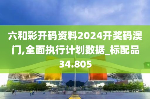 六和彩開碼資料2024開獎碼澳門,全面執(zhí)行計劃數(shù)據(jù)_標配品34.805