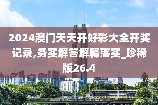 2024澳門天天開好彩大全開獎記錄,務(wù)實解答解釋落實_珍稀版26.4