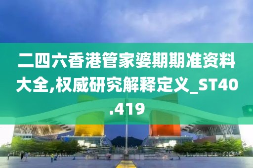 二四六香港管家婆期期準(zhǔn)資料大全,權(quán)威研究解釋定義_ST40.419