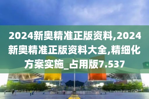 2024新奧精準正版資料,2024新奧精準正版資料大全,精細化方案實施_占用版7.537
