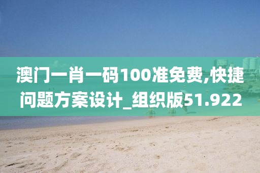 澳門一肖一碼100準(zhǔn)免費(fèi),快捷問(wèn)題方案設(shè)計(jì)_組織版51.922