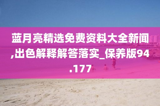 藍(lán)月亮精選免費(fèi)資料大全新聞,出色解釋解答落實(shí)_保養(yǎng)版94.177