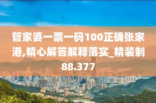 管家婆一票一碼100正確張家港,精心解答解釋落實_精裝制88.377