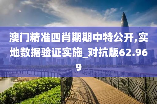 澳門精準四肖期期中特公開,實地數(shù)據(jù)驗證實施_對抗版62.969