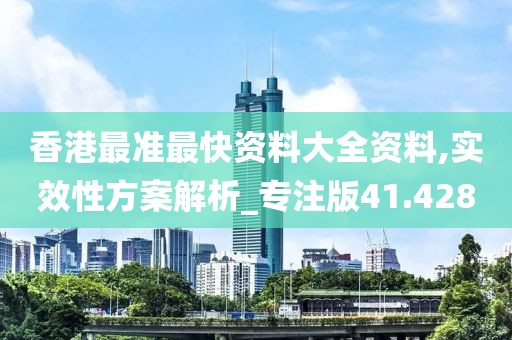 香港最準最快資料大全資料,實效性方案解析_專注版41.428