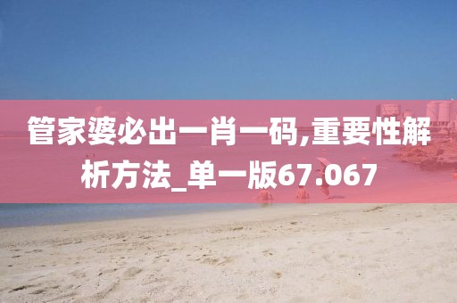 管家婆必出一肖一碼,重要性解析方法_單一版67.067
