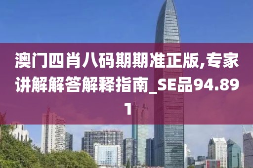 澳門四肖八碼期期準正版,專家講解解答解釋指南_SE品94.891