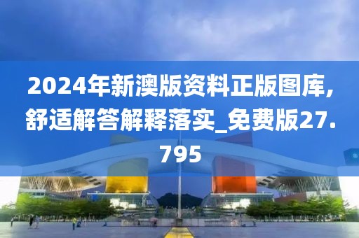 2024年新澳版資料正版圖庫,舒適解答解釋落實(shí)_免費(fèi)版27.795