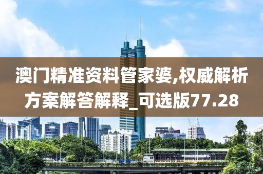 澳門精準(zhǔn)資料管家婆,權(quán)威解析方案解答解釋_可選版77.28