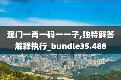 澳門一肖一碼一一子,獨(dú)特解答解釋執(zhí)行_bundle35.488