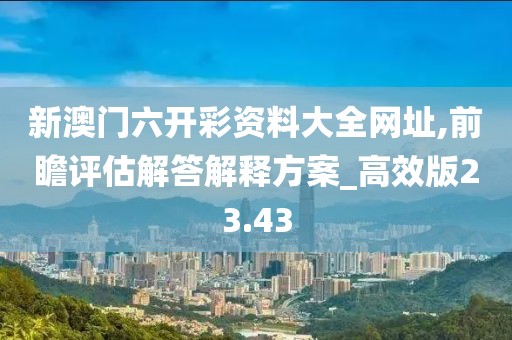 新澳門六開彩資料大全網(wǎng)址,前瞻評估解答解釋方案_高效版23.43
