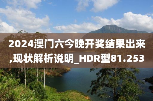 2024澳門六今晚開(kāi)獎(jiǎng)結(jié)果出來(lái),現(xiàn)狀解析說(shuō)明_HDR型81.253
