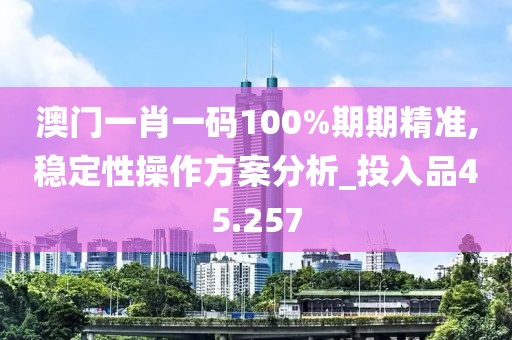 澳門一肖一碼100%期期精準,穩(wěn)定性操作方案分析_投入品45.257