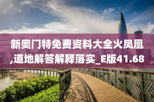 新奧門特免費資料大全火鳳凰,道地解答解釋落實_E版41.68