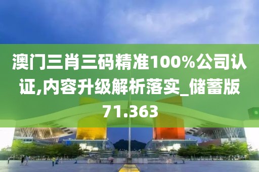 澳門(mén)三肖三碼精準(zhǔn)100%公司認(rèn)證,內(nèi)容升級(jí)解析落實(shí)_儲(chǔ)蓄版71.363