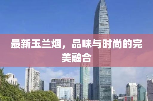 最新玉蘭煙，品味與時(shí)尚的完美融合
