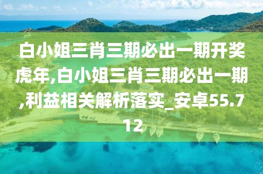 白小姐三肖三期必出一期開獎虎年,白小姐三肖三期必出一期,利益相關(guān)解析落實_安卓55.712