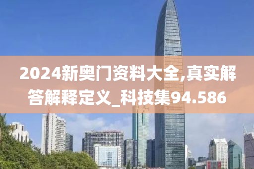 2024新奧門資料大全,真實解答解釋定義_科技集94.586