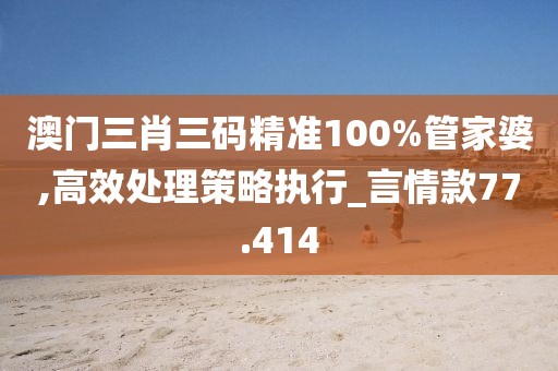 澳門(mén)三肖三碼精準(zhǔn)100%管家婆,高效處理策略執(zhí)行_言情款77.414