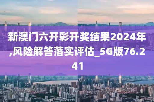 新澳門六開彩開獎結(jié)果2024年,風(fēng)險解答落實評估_5G版76.241