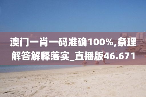 澳門一肖一碼準確100%,條理解答解釋落實_直播版46.671