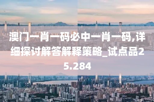 澳門一肖一碼必中一肖一碼,詳細(xì)探討解答解釋策略_試點(diǎn)品25.284