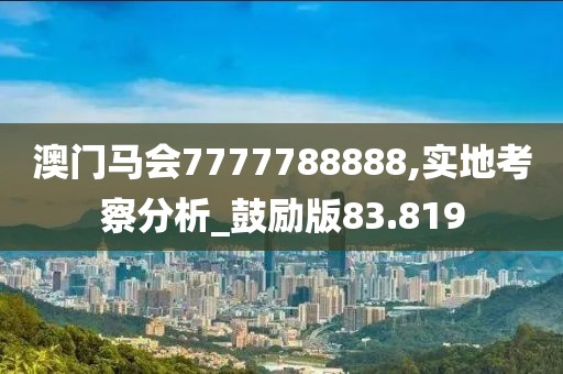 澳門馬會(huì)7777788888,實(shí)地考察分析_鼓勵(lì)版83.819