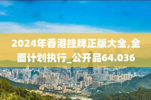 2024年香港掛牌正版大全,全面計劃執(zhí)行_公開品64.036