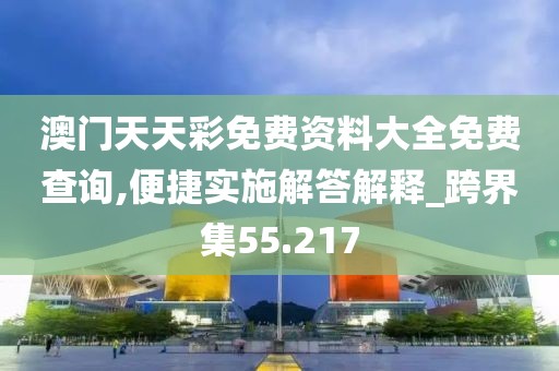 澳門(mén)天天彩免費(fèi)資料大全免費(fèi)查詢,便捷實(shí)施解答解釋_跨界集55.217