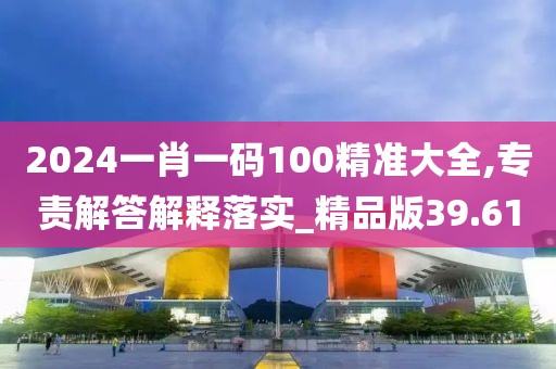 2024一肖一碼100精準(zhǔn)大全,專責(zé)解答解釋落實(shí)_精品版39.61