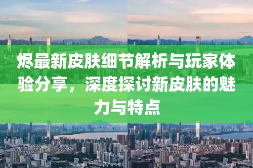 燼最新皮膚細(xì)節(jié)解析與玩家體驗(yàn)分享，深度探討新皮膚的魅力與特點(diǎn)