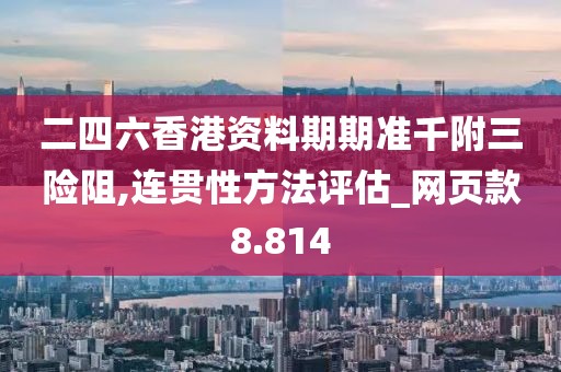 二四六香港資料期期準千附三險阻,連貫性方法評估_網頁款8.814