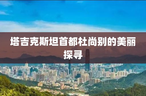 塔吉克斯坦首都杜尚別的美麗探尋