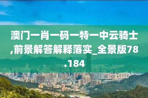 澳門一肖一碼一特一中云騎士,前景解答解釋落實(shí)_全景版78.184