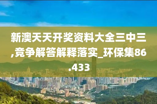 新澳天天開獎(jiǎng)資料大全三中三,競爭解答解釋落實(shí)_環(huán)保集86.433