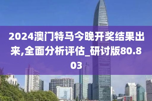 2024澳門特馬今晚開獎結(jié)果出來,全面分析評估_研討版80.803
