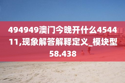 494949澳門今晚開什么454411,現(xiàn)象解答解釋定義_模塊型58.438