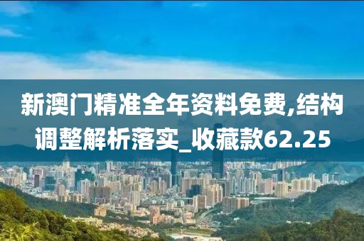 新澳門(mén)精準(zhǔn)全年資料免費(fèi),結(jié)構(gòu)調(diào)整解析落實(shí)_收藏款62.25