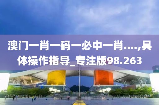 澳門一肖一碼一必中一肖....,具體操作指導_專注版98.263