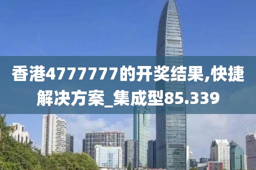 香港4777777的開(kāi)獎(jiǎng)結(jié)果,快捷解決方案_集成型85.339