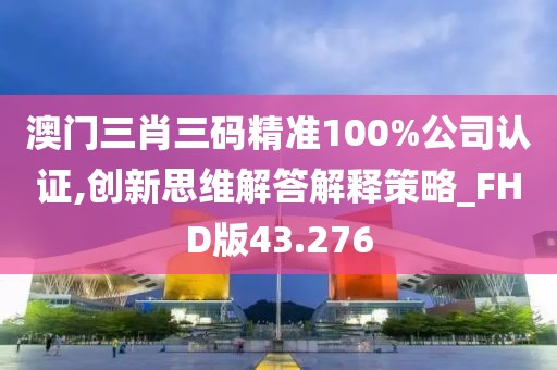澳門三肖三碼精準(zhǔn)100%公司認(rèn)證,創(chuàng)新思維解答解釋策略_FHD版43.276