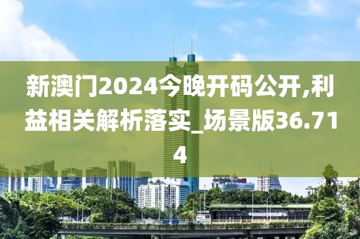 新澳門2024今晚開碼公開,利益相關解析落實_場景版36.714