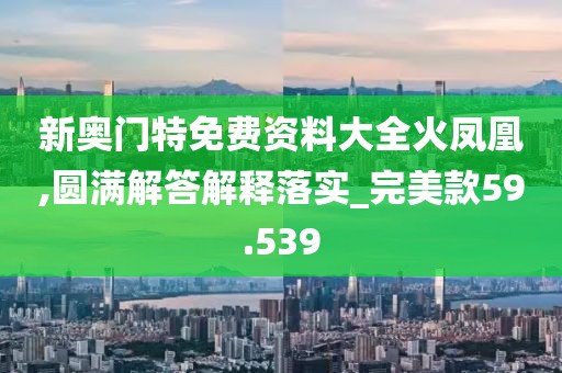 新奧門特免費(fèi)資料大全火鳳凰,圓滿解答解釋落實(shí)_完美款59.539