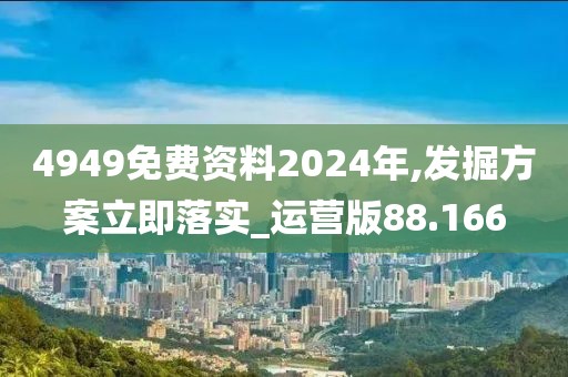 4949免費(fèi)資料2024年,發(fā)掘方案立即落實(shí)_運(yùn)營版88.166
