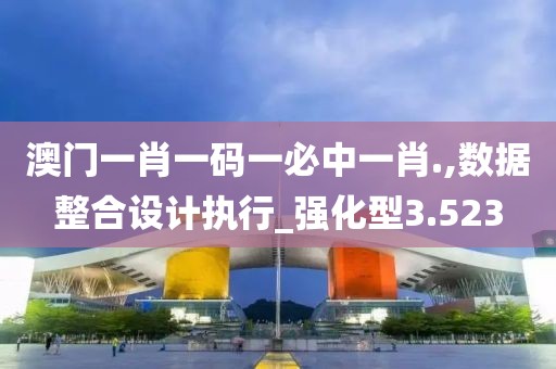 澳門一肖一碼一必中一肖.,數(shù)據(jù)整合設(shè)計(jì)執(zhí)行_強(qiáng)化型3.523